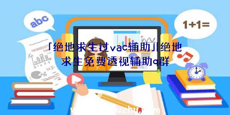 「绝地求生过vac辅助」|绝地求生免费透视辅助q群